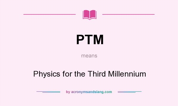 What does PTM mean? It stands for Physics for the Third Millennium