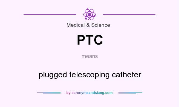 What does PTC mean? It stands for plugged telescoping catheter