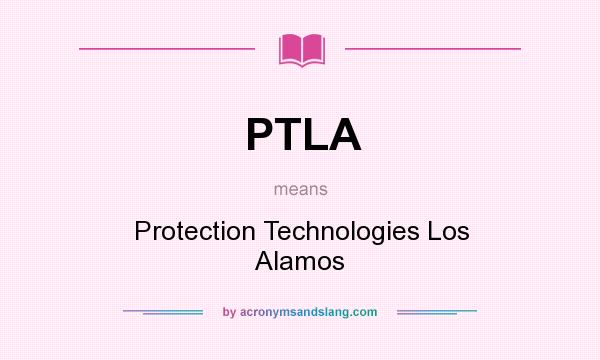 What does PTLA mean? It stands for Protection Technologies Los Alamos