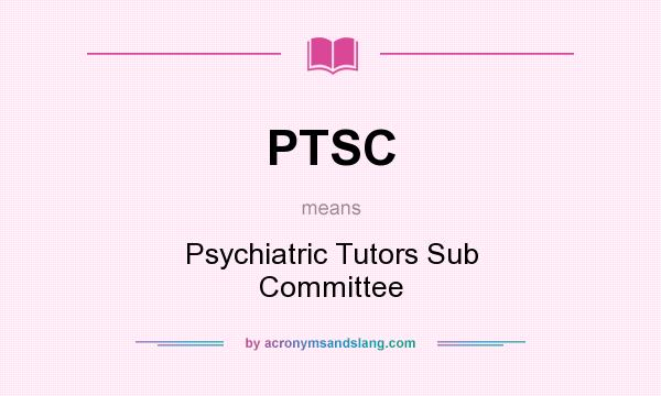 What does PTSC mean? It stands for Psychiatric Tutors Sub Committee