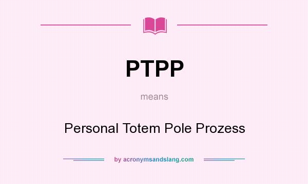 What does PTPP mean? It stands for Personal Totem Pole Prozess
