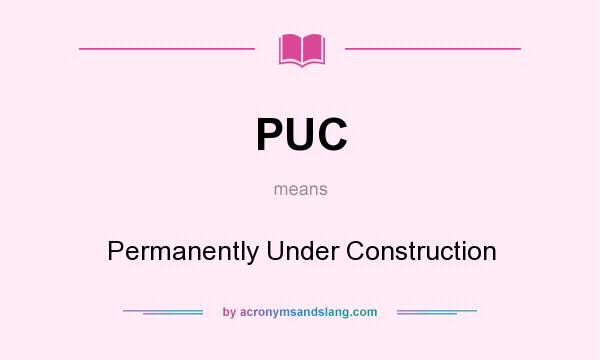 What does PUC mean? It stands for Permanently Under Construction