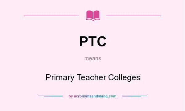 What does PTC mean? It stands for Primary Teacher Colleges