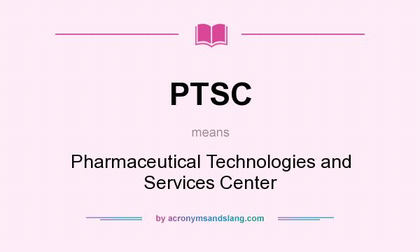 What does PTSC mean? It stands for Pharmaceutical Technologies and Services Center