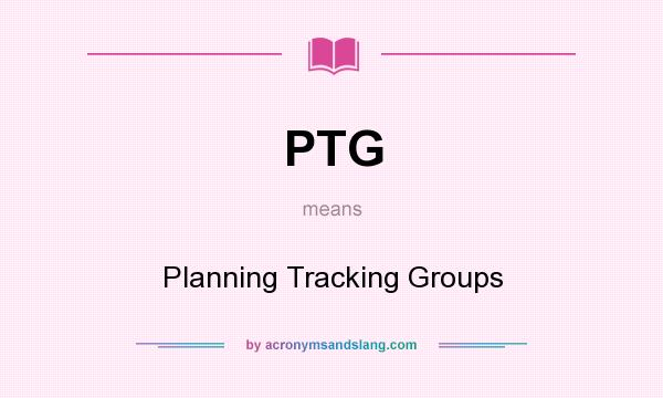 What does PTG mean? It stands for Planning Tracking Groups