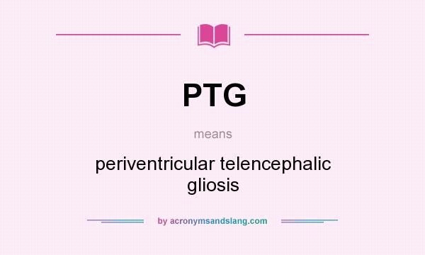 What does PTG mean? It stands for periventricular telencephalic gliosis
