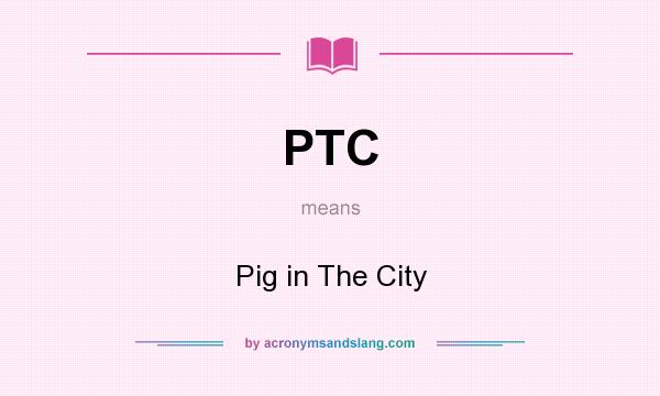 What does PTC mean? It stands for Pig in The City