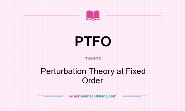 What does PTFO mean? It stands for Perturbation Theory at Fixed Order