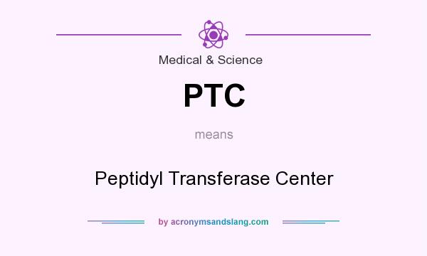 What does PTC mean? It stands for Peptidyl Transferase Center