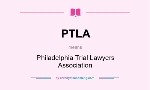 What does PTLA mean? It stands for Philadelphia Trial Lawyers Association