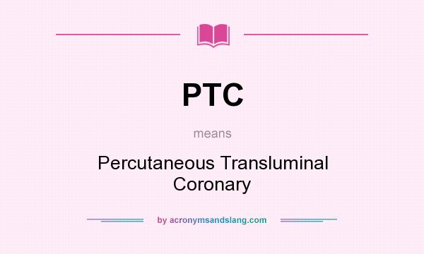 What does PTC mean? It stands for Percutaneous Transluminal Coronary