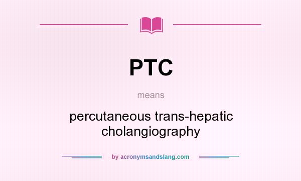What does PTC mean? It stands for percutaneous trans-hepatic cholangiography