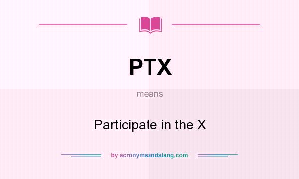 What does PTX mean? It stands for Participate in the X
