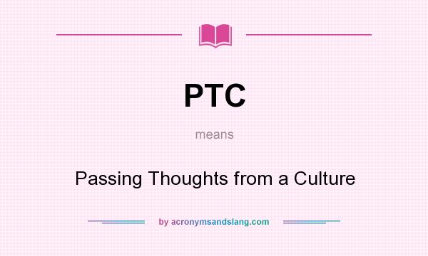 What does PTC mean? It stands for Passing Thoughts from a Culture