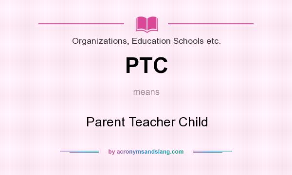 What does PTC mean? It stands for Parent Teacher Child