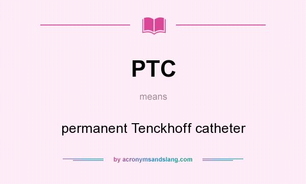What does PTC mean? It stands for permanent Tenckhoff catheter