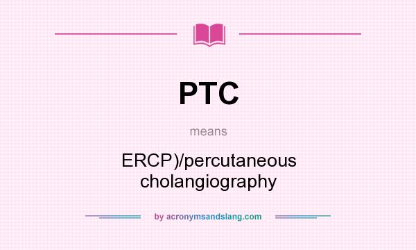 What does PTC mean? It stands for ERCP)/percutaneous cholangiography