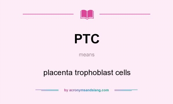 What does PTC mean? It stands for placenta trophoblast cells