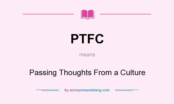 What does PTFC mean? It stands for Passing Thoughts From a Culture