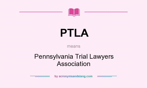What does PTLA mean? It stands for Pennsylvania Trial Lawyers Association
