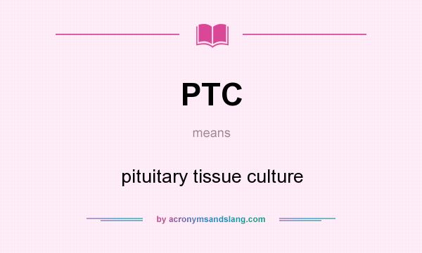 What does PTC mean? It stands for pituitary tissue culture