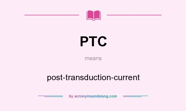 What does PTC mean? It stands for post-transduction-current