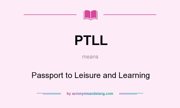 What does PTLL mean? It stands for Passport to Leisure and Learning