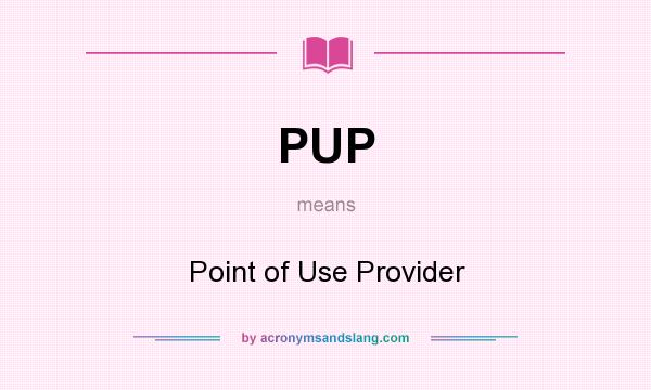 What does PUP mean? It stands for Point of Use Provider