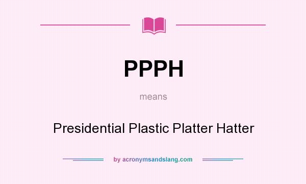 What does PPPH mean? It stands for Presidential Plastic Platter Hatter
