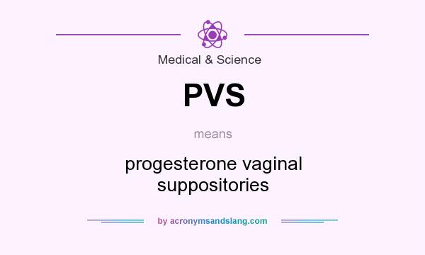 What does PVS mean? It stands for progesterone vaginal suppositories
