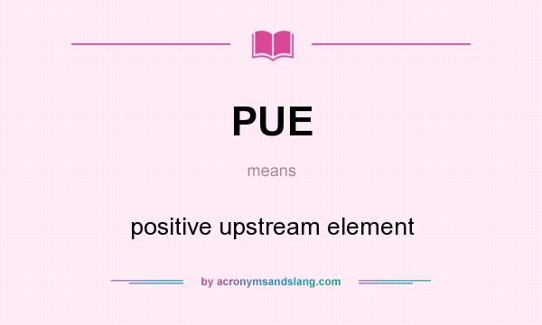 What does PUE mean? It stands for positive upstream element