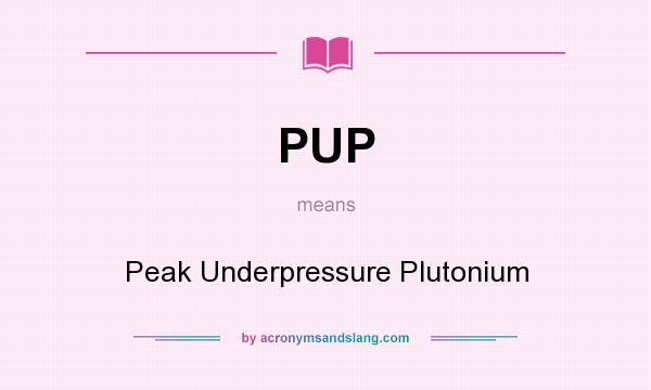 What does PUP mean? It stands for Peak Underpressure Plutonium