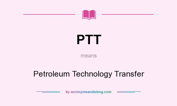 What does PTT mean? It stands for Petroleum Technology Transfer
