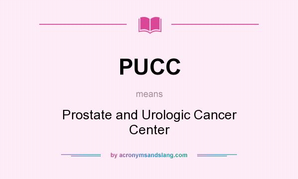 What does PUCC mean? It stands for Prostate and Urologic Cancer Center