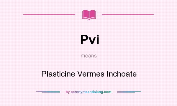 What does Pvi mean? It stands for Plasticine Vermes Inchoate
