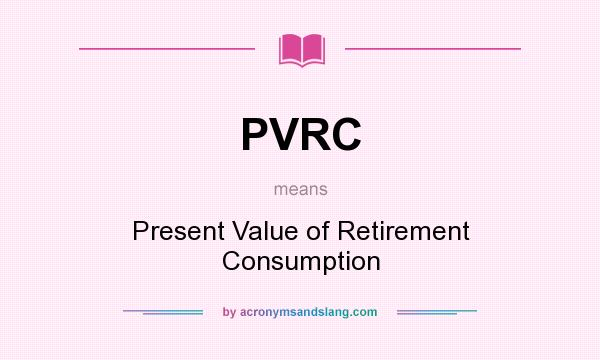 What does PVRC mean? It stands for Present Value of Retirement Consumption