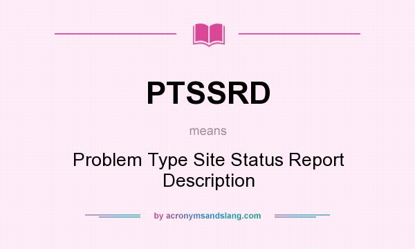 What does PTSSRD mean? It stands for Problem Type Site Status Report Description