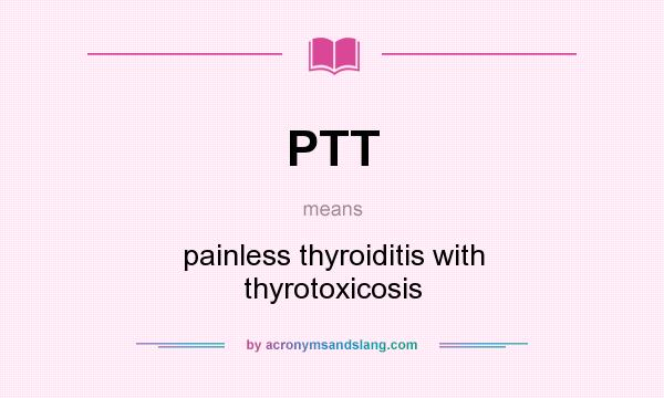 What does PTT mean? It stands for painless thyroiditis with thyrotoxicosis