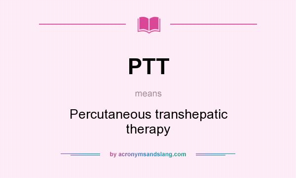 What does PTT mean? It stands for Percutaneous transhepatic therapy