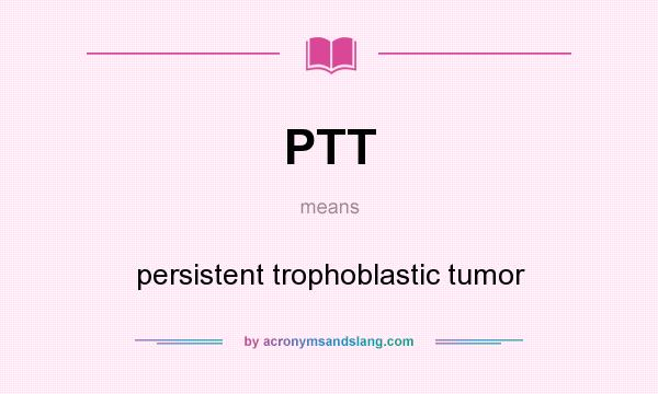 What does PTT mean? It stands for persistent trophoblastic tumor