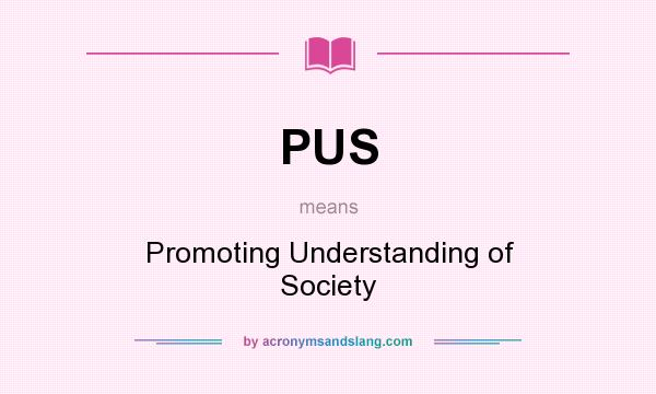 What does PUS mean? It stands for Promoting Understanding of Society