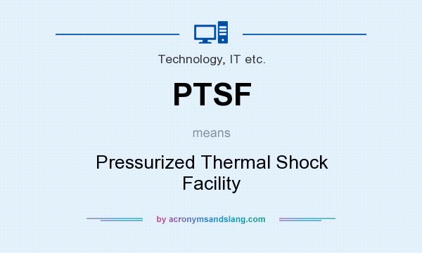 What does PTSF mean? It stands for Pressurized Thermal Shock Facility