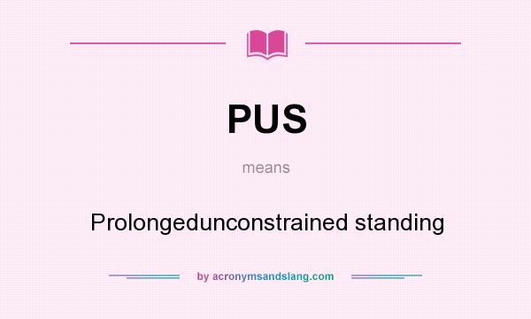 What does PUS mean? It stands for Prolongedunconstrained standing