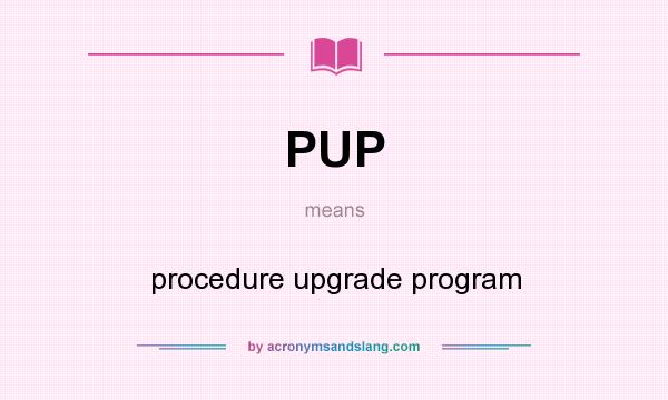 What does PUP mean? It stands for procedure upgrade program