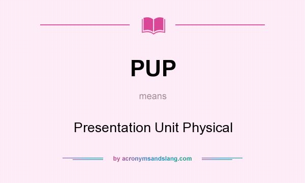 What does PUP mean? It stands for Presentation Unit Physical