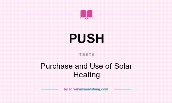 What does PUSH mean? It stands for Purchase and Use of Solar Heating