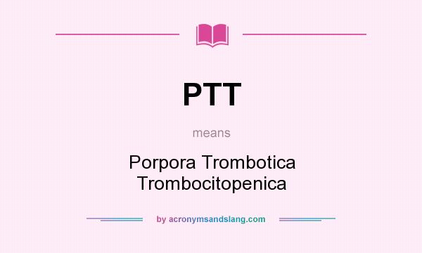 What does PTT mean? It stands for Porpora Trombotica Trombocitopenica