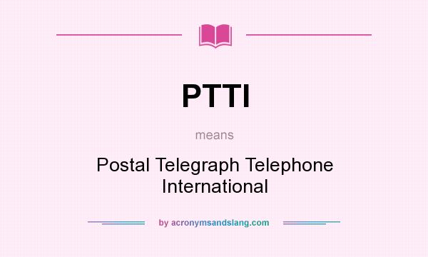 What does PTTI mean? It stands for Postal Telegraph Telephone International