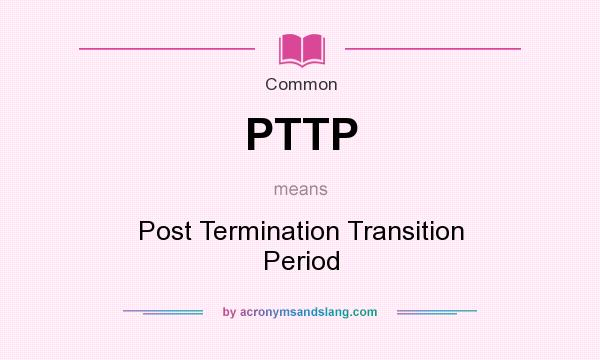 What does PTTP mean? It stands for Post Termination Transition Period