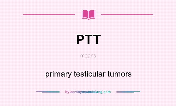 What does PTT mean? It stands for primary testicular tumors